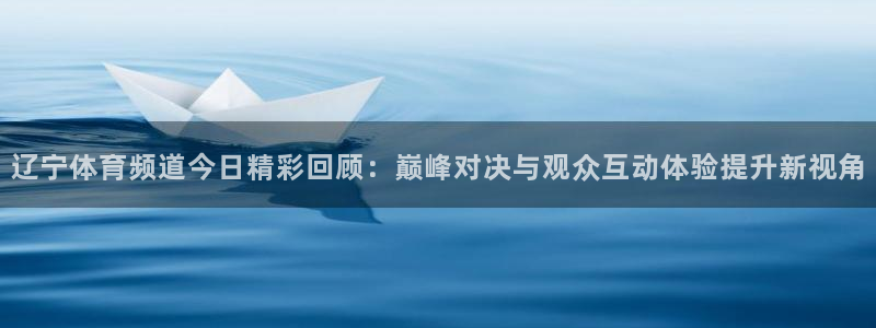 搜球直播吧：辽宁体育频道今日精彩回顾：巅峰对决与观众互动体验提升新视角