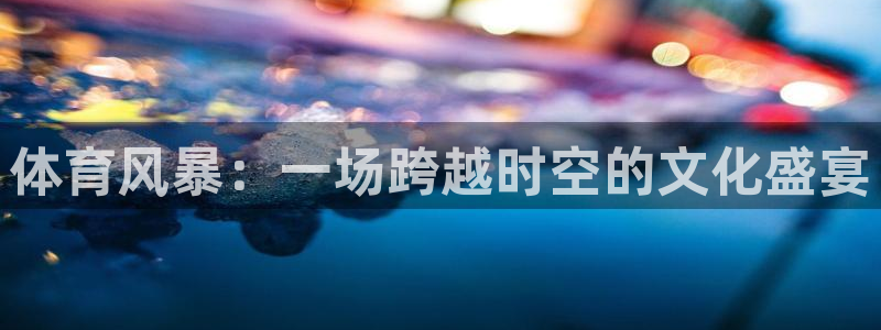 搜球体育直播app：体育风暴：一场跨越时空的文化盛宴